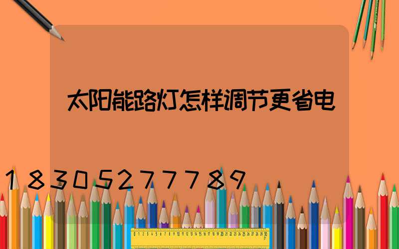 太阳能路灯怎样调节更省电
