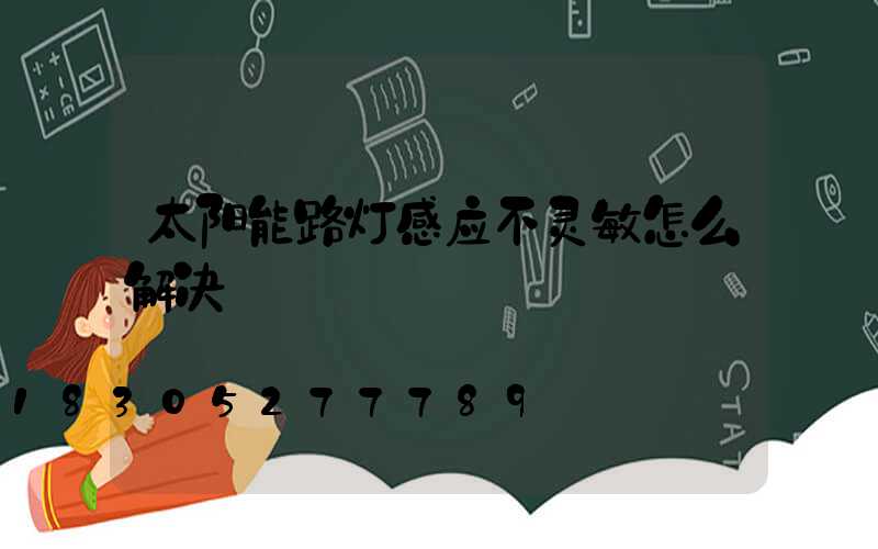 太阳能路灯感应不灵敏怎么解决