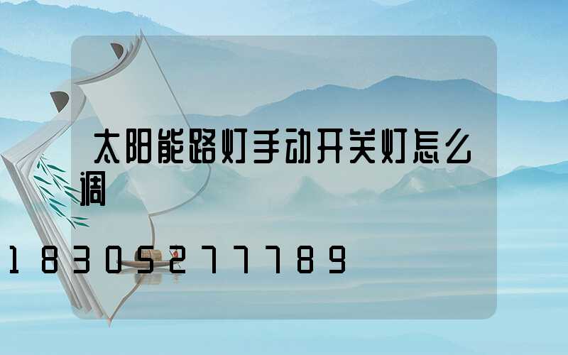 太阳能路灯手动开关灯怎么调