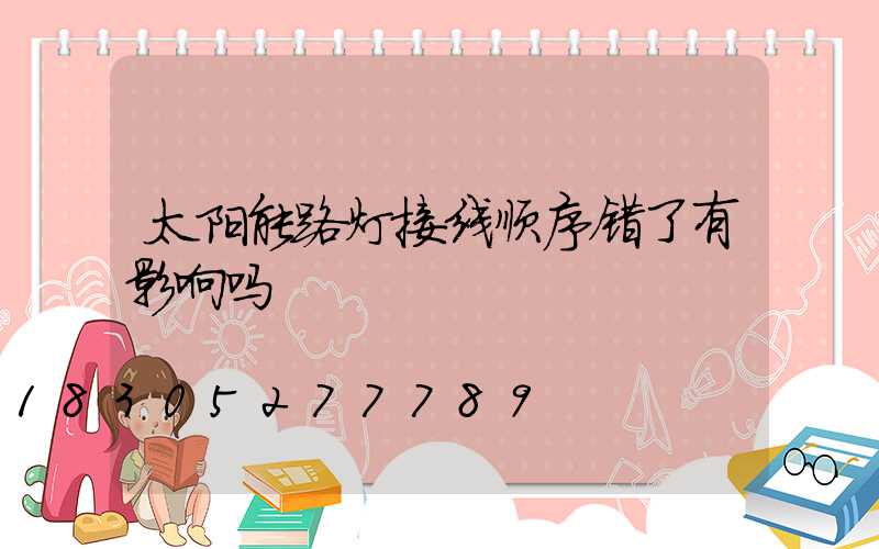 太阳能路灯接线顺序错了有影响吗