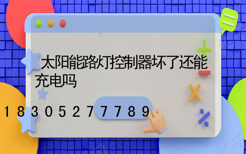 太阳能路灯控制器坏了还能充电吗