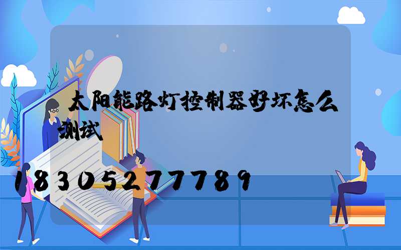 太阳能路灯控制器好坏怎么测试