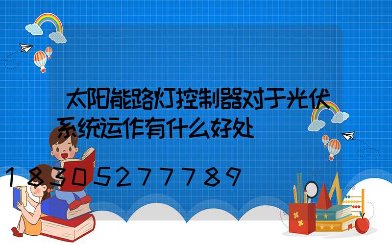 太阳能路灯控制器对于光伏系统运作有什么好处