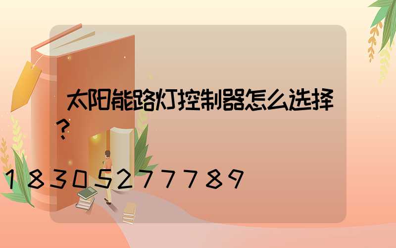 太阳能路灯控制器怎么选择？