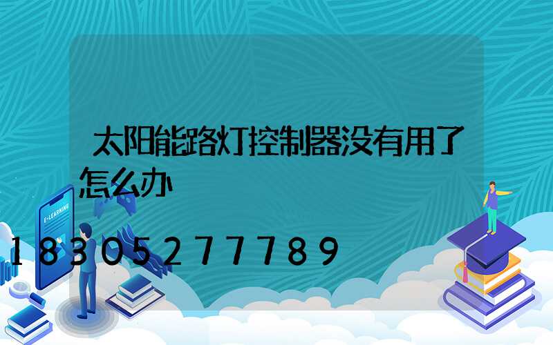 太阳能路灯控制器没有用了怎么办