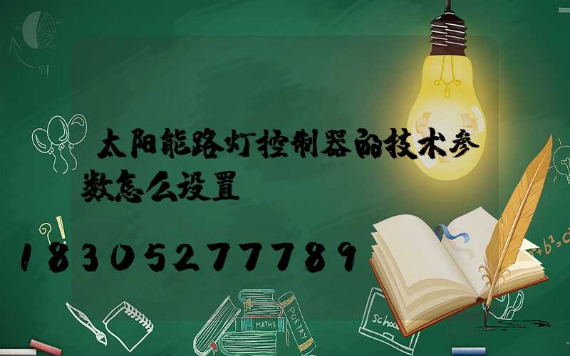 太阳能路灯控制器的技术参数怎么设置？