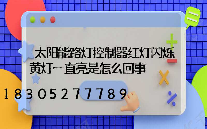 太阳能路灯控制器红灯闪烁黄灯一直亮是怎么回事