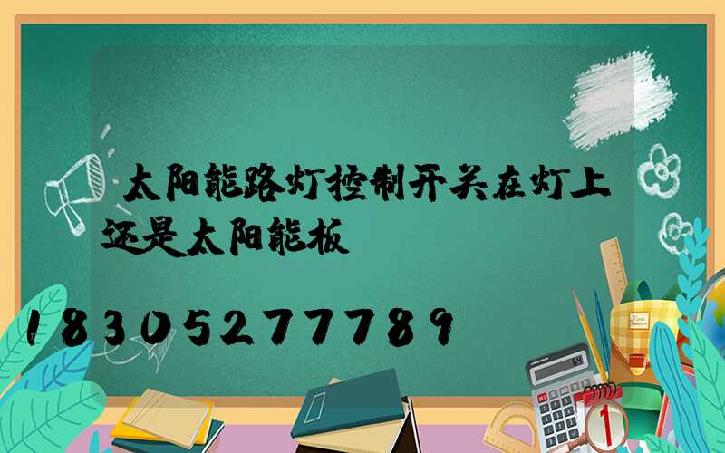 太阳能路灯控制开关在灯上还是太阳能板