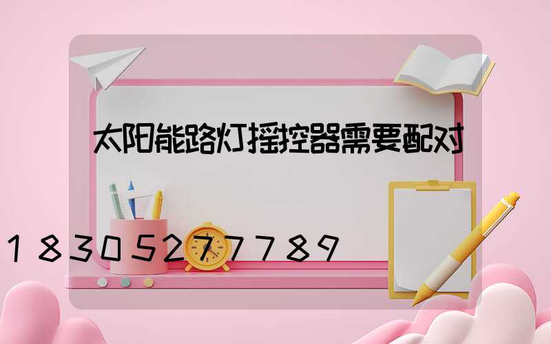 太阳能路灯摇控器需要配对