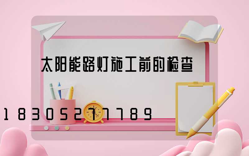 太阳能路灯施工前的检查