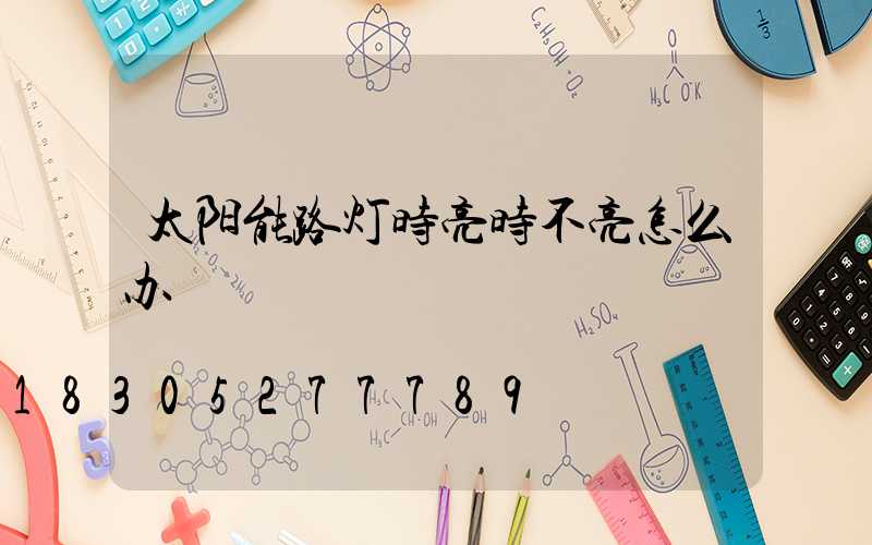 太阳能路灯时亮时不亮怎么办