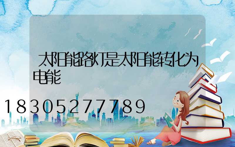 太阳能路灯是太阳能转化为电能