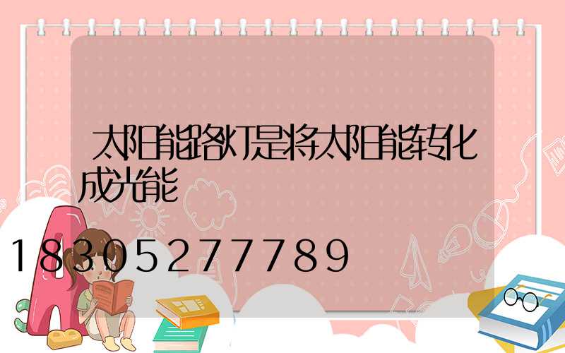 太阳能路灯是将太阳能转化成光能