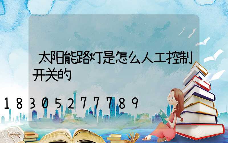 太阳能路灯是怎么人工控制开关的