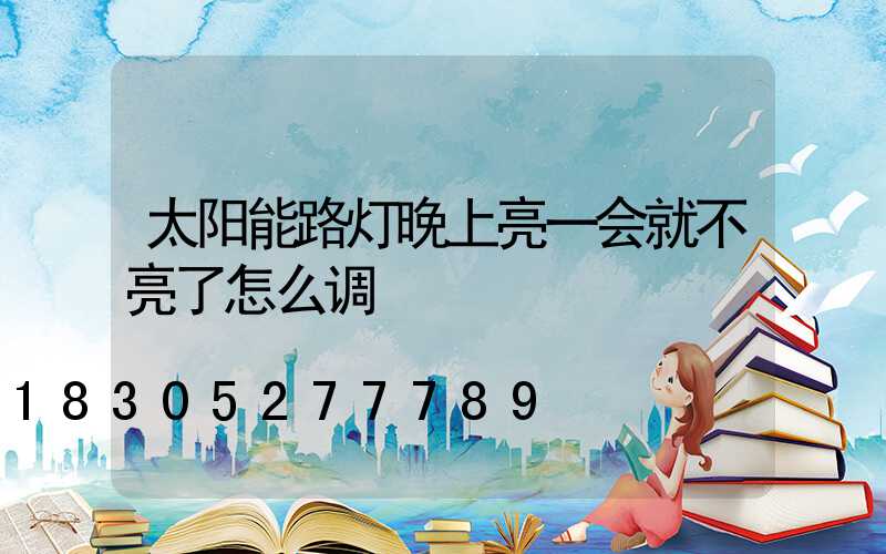 太阳能路灯晚上亮一会就不亮了怎么调