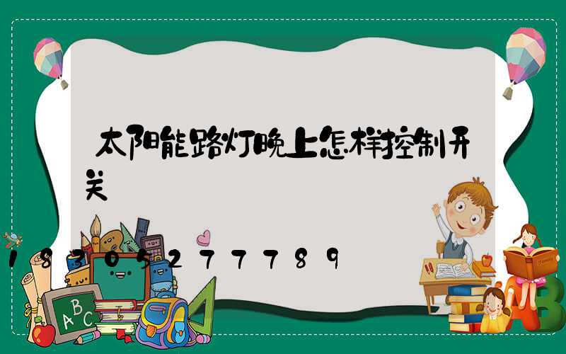 太阳能路灯晚上怎样控制开关