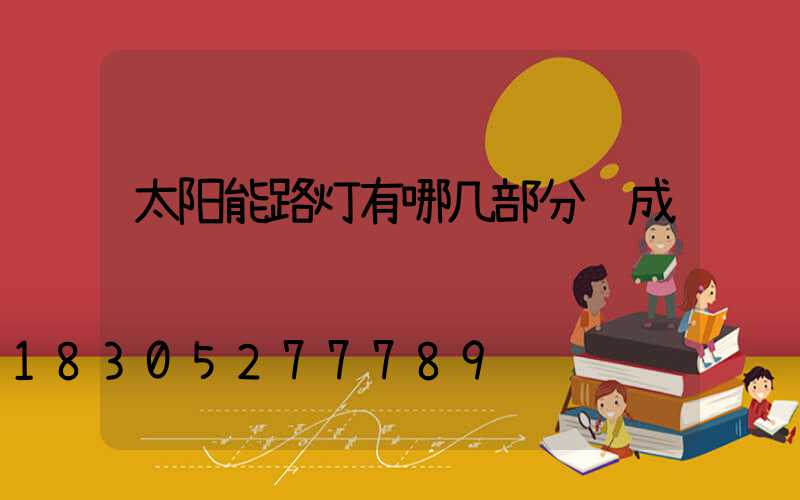 太阳能路灯有哪几部分组成