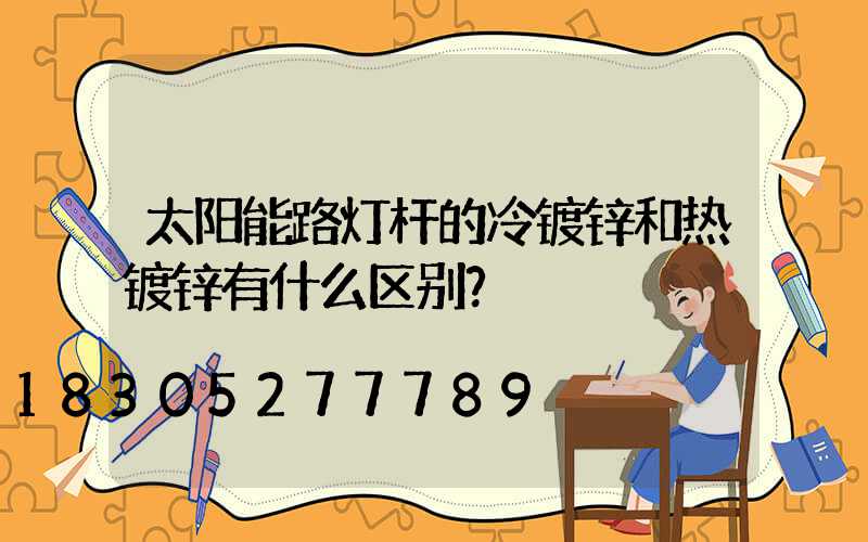 太阳能路灯杆的冷镀锌和热镀锌有什么区别？