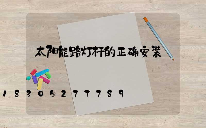 太阳能路灯杆的正确安装