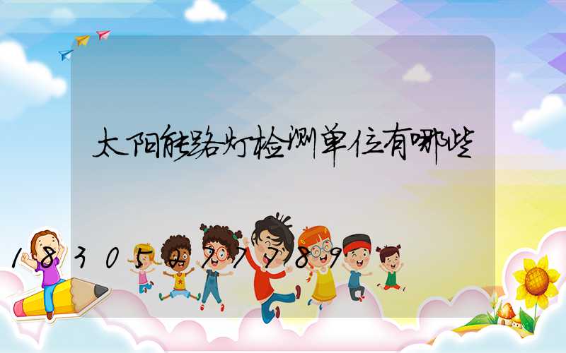 太阳能路灯检测单位有哪些