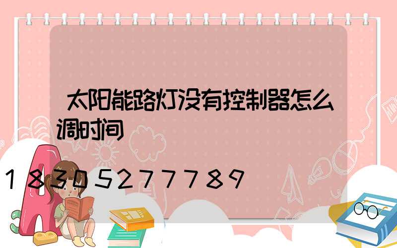 太阳能路灯没有控制器怎么调时间