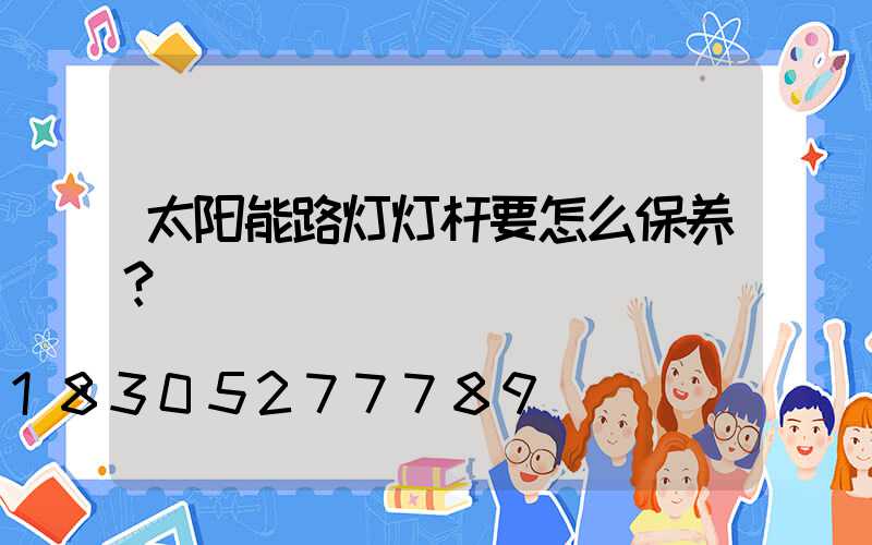 太阳能路灯灯杆要怎么保养？