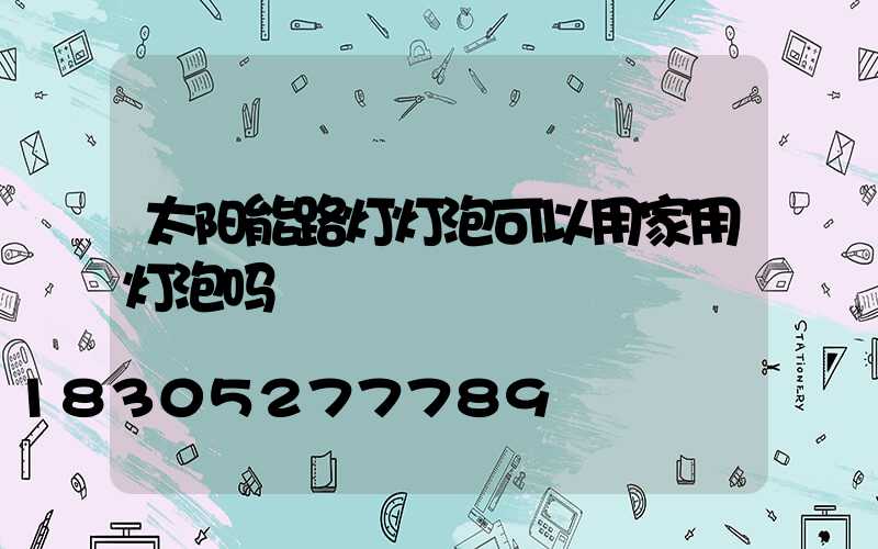 太阳能路灯灯泡可以用家用灯泡吗