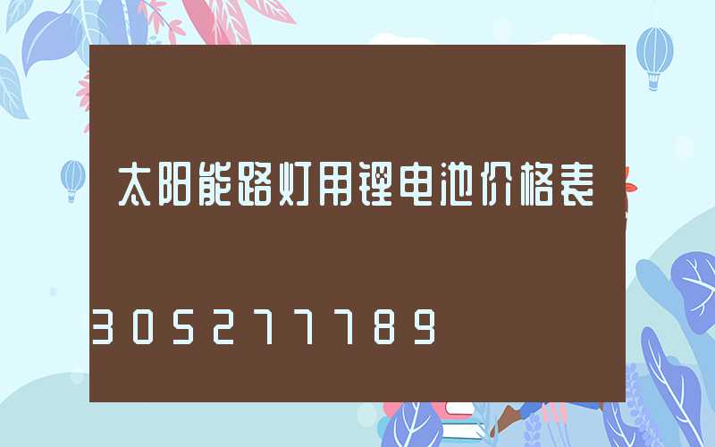 太阳能路灯用锂电池价格表