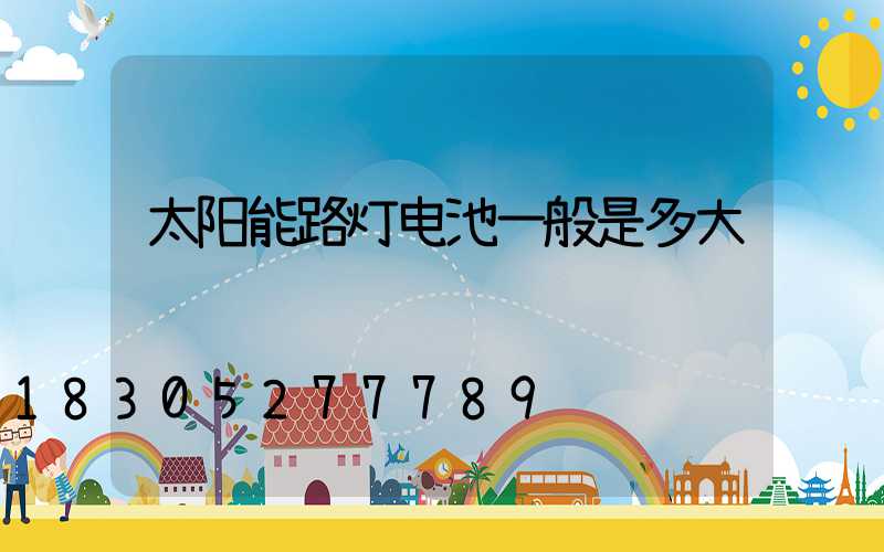太阳能路灯电池一般是多大