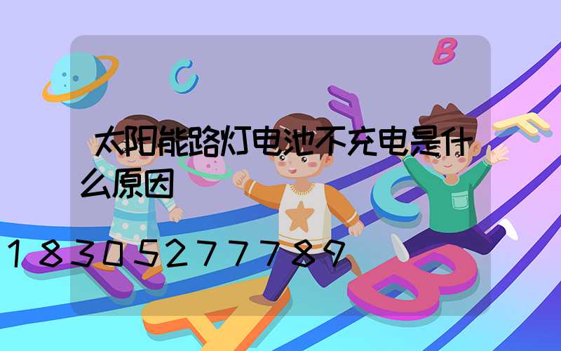 太阳能路灯电池不充电是什么原因