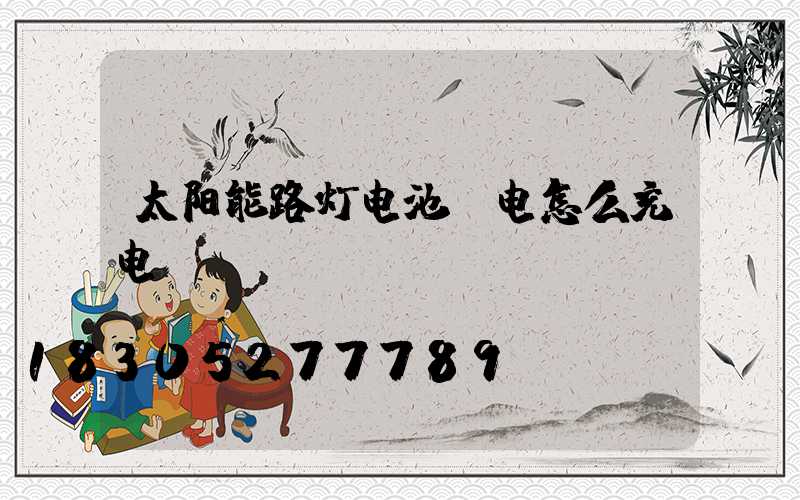太阳能路灯电池亏电怎么充电