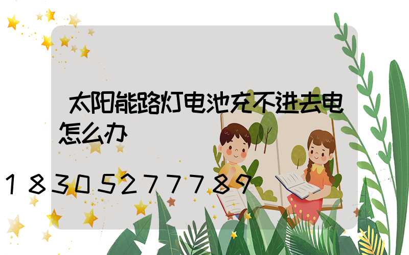 太阳能路灯电池充不进去电怎么办