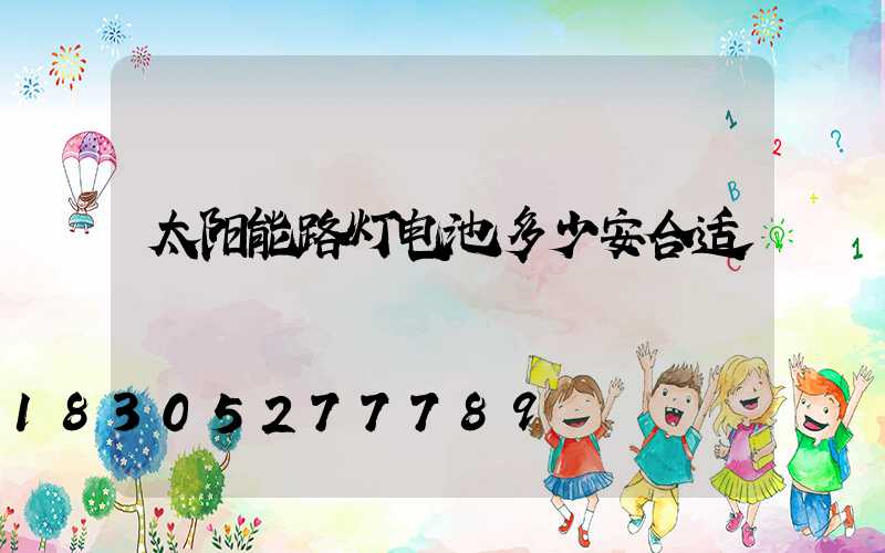 太阳能路灯电池多少安合适