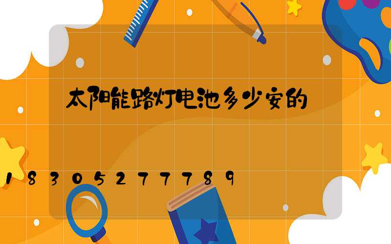 太阳能路灯电池多少安的