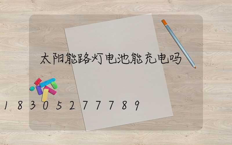 太阳能路灯电池能充电吗