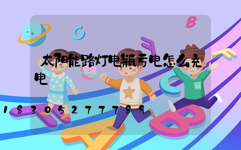 太阳能路灯电瓶亏电怎么充电