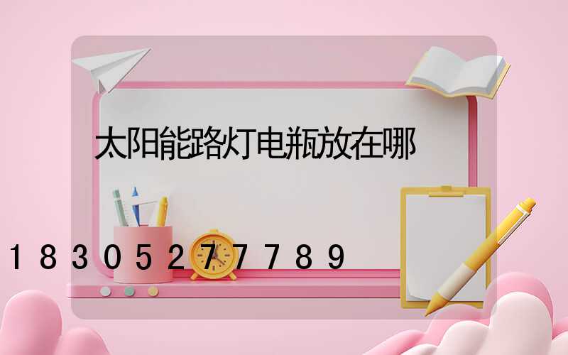 太阳能路灯电瓶放在哪