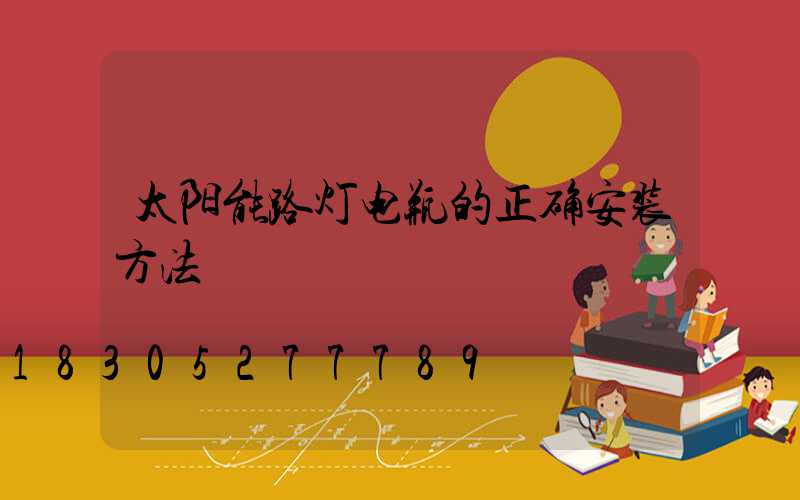 太阳能路灯电瓶的正确安装方法