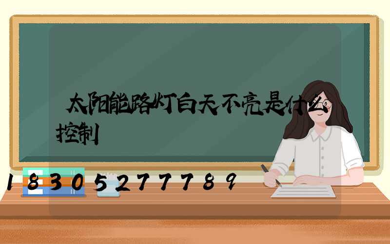 太阳能路灯白天不亮是什么控制