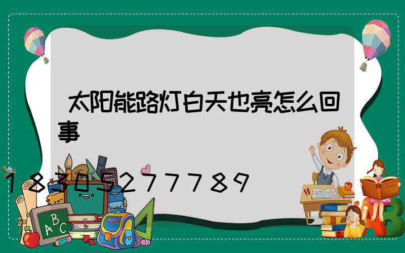 太阳能路灯白天也亮怎么回事