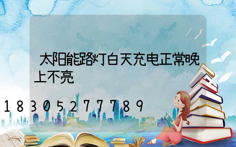 太阳能路灯白天充电正常晚上不亮