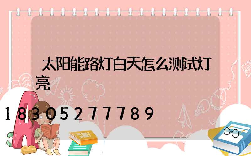太阳能路灯白天怎么测试灯亮