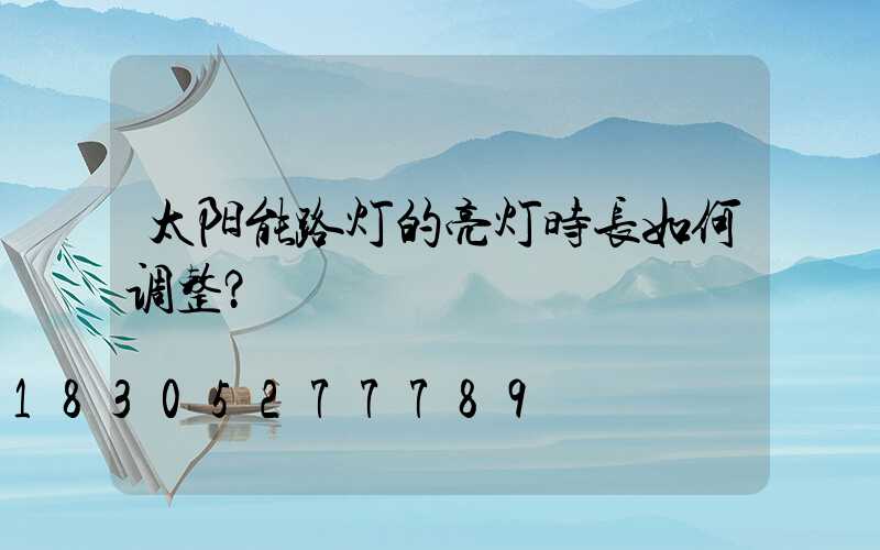 太阳能路灯的亮灯时长如何调整？