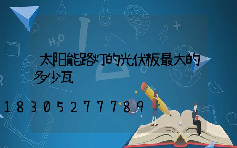 太阳能路灯的光伏板最大的多少瓦