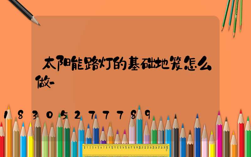 太阳能路灯的基础地笼怎么做-