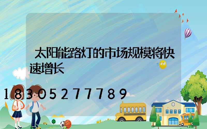 太阳能路灯的市场规模将快速增长