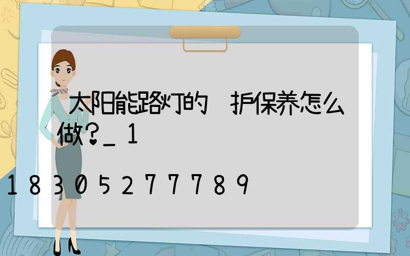 太阳能路灯的维护保养怎么做？_1