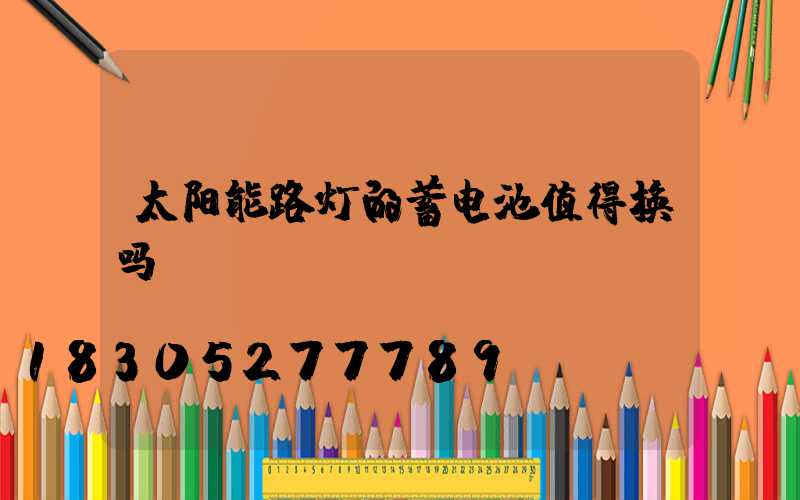 太阳能路灯的蓄电池值得换吗