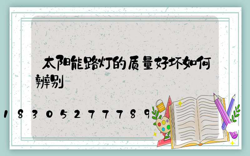太阳能路灯的质量好坏如何辨别