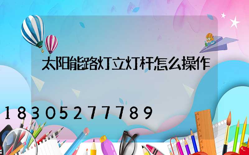 太阳能路灯立灯杆怎么操作